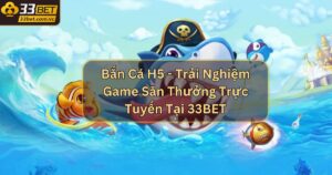 Bắn Cá H5 - Trải Nghiệm Game Săn Thưởng Trực Tuyến Tại 33BET